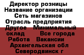 Директор розницы › Название организации ­ Сеть магазинов › Отрасль предприятия ­ Другое › Минимальный оклад ­ 1 - Все города Работа » Вакансии   . Архангельская обл.,Северодвинск г.